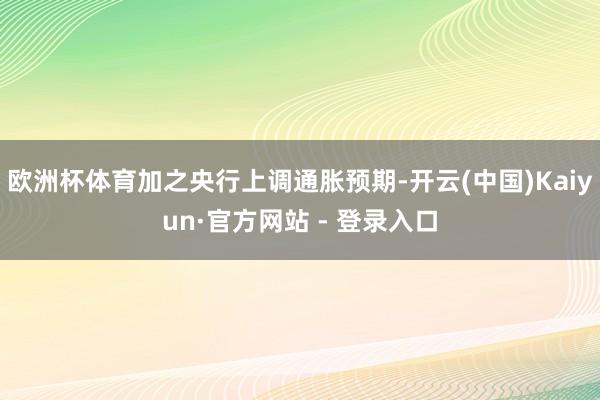 欧洲杯体育加之央行上调通胀预期-开云(中国)Kaiyun·官方网站 - 登录入口