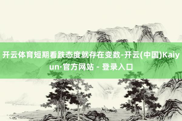 开云体育短期看跌态度就存在变数-开云(中国)Kaiyun·官方网站 - 登录入口