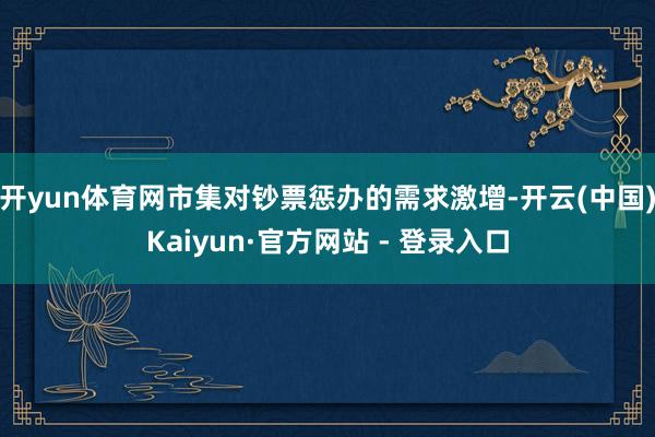 开yun体育网市集对钞票惩办的需求激增-开云(中国)Kaiyun·官方网站 - 登录入口