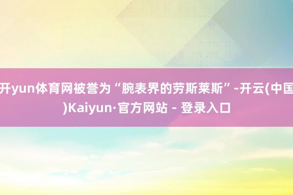 开yun体育网被誉为“腕表界的劳斯莱斯”-开云(中国)Kaiyun·官方网站 - 登录入口