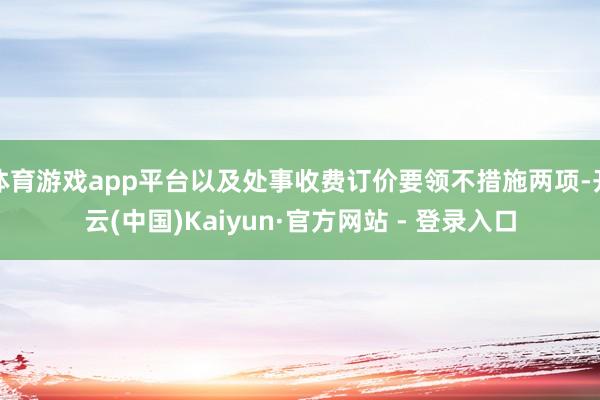体育游戏app平台以及处事收费订价要领不措施两项-开云(中国)Kaiyun·官方网站 - 登录入口