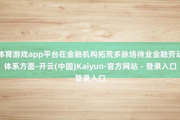 体育游戏app平台在金融机构拓荒多脉络待业金融劳动体系方面-开云(中国)Kaiyun·官方网站 - 登录入口