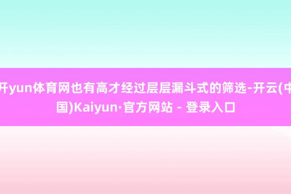 开yun体育网也有高才经过层层漏斗式的筛选-开云(中国)Kaiyun·官方网站 - 登录入口