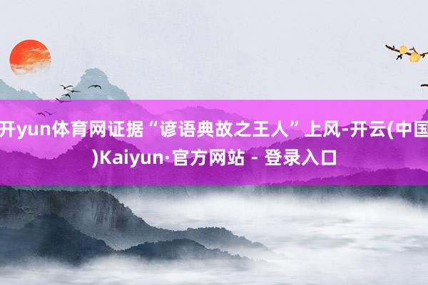 开yun体育网证据“谚语典故之王人”上风-开云(中国)Kaiyun·官方网站 - 登录入口