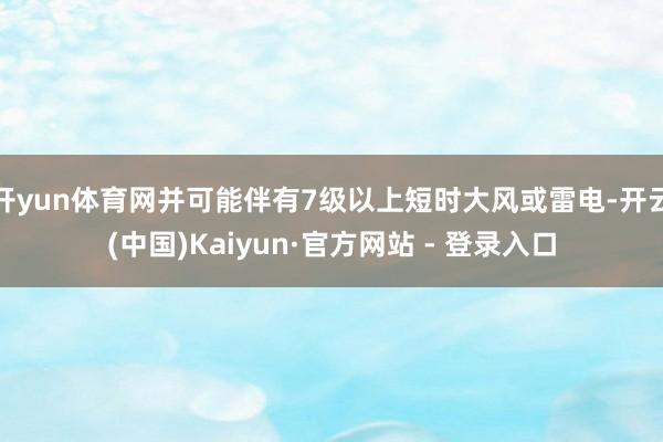 开yun体育网并可能伴有7级以上短时大风或雷电-开云(中国)Kaiyun·官方网站 - 登录入口