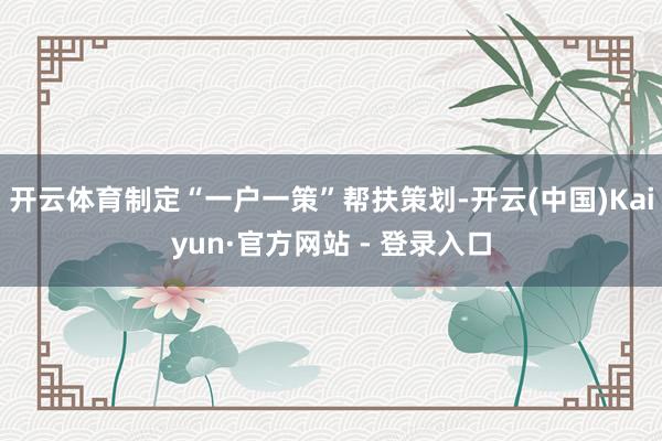 开云体育制定“一户一策”帮扶策划-开云(中国)Kaiyun·官方网站 - 登录入口