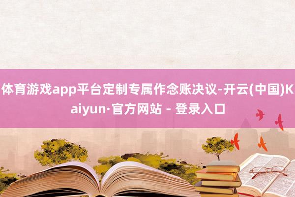 体育游戏app平台 定制专属作念账决议-开云(中国)Kaiyun·官方网站 - 登录入口