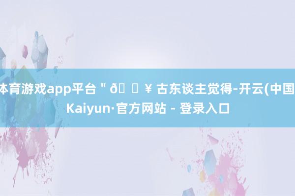 体育游戏app平台"🔥 古东谈主觉得-开云(中国)Kaiyun·官方网站 - 登录入口