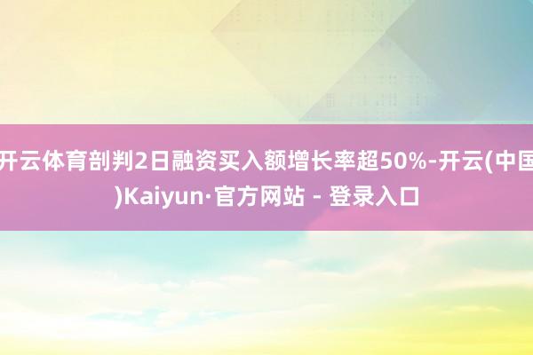 开云体育剖判2日融资买入额增长率超50%-开云(中国)Kaiyun·官方网站 - 登录入口