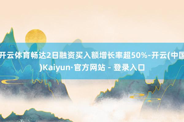 开云体育畅达2日融资买入额增长率超50%-开云(中国)Kaiyun·官方网站 - 登录入口