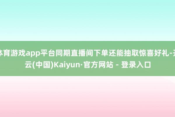 体育游戏app平台同期直播间下单还能抽取惊喜好礼-开云(中国)Kaiyun·官方网站 - 登录入口