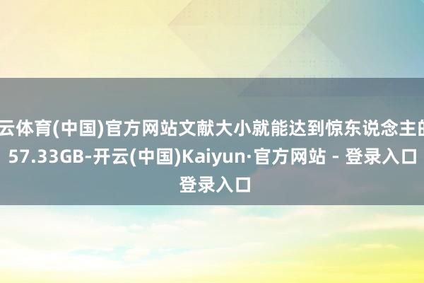 开云体育(中国)官方网站文献大小就能达到惊东说念主的357.33GB-开云(中国)Kaiyun·官方网站 - 登录入口