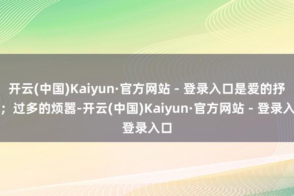 开云(中国)Kaiyun·官方网站 - 登录入口是爱的抒发；过多的烦嚣-开云(中国)Kaiyun·官方网站 - 登录入口