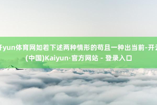 开yun体育网如若下述两种情形的苟且一种出当前-开云(中国)Kaiyun·官方网站 - 登录入口