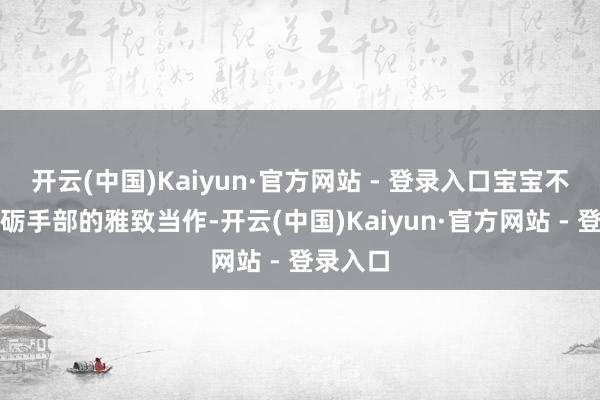 开云(中国)Kaiyun·官方网站 - 登录入口宝宝不仅能磨砺手部的雅致当作-开云(中国)Kaiyun·官方网站 - 登录入口