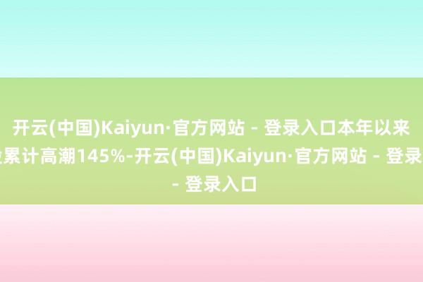 开云(中国)Kaiyun·官方网站 - 登录入口本年以来该股累计高潮145%-开云(中国)Kaiyun·官方网站 - 登录入口