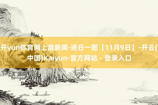 开yun体育网上游新闻·逐日一图【11月9日】-开云(中国)Kaiyun·官方网站 - 登录入口