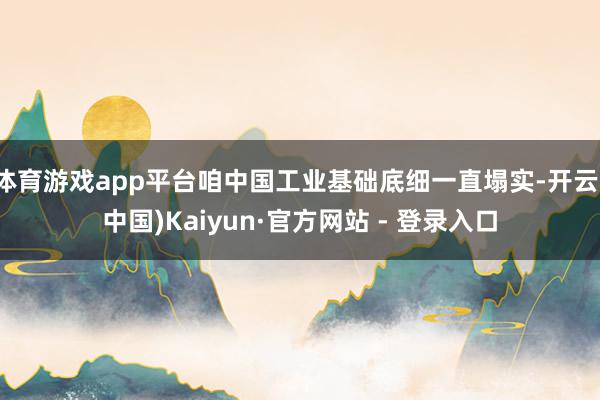 体育游戏app平台咱中国工业基础底细一直塌实-开云(中国)Kaiyun·官方网站 - 登录入口