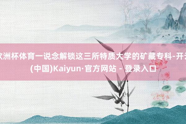 欧洲杯体育一说念解锁这三所特质大学的矿藏专科-开云(中国)Kaiyun·官方网站 - 登录入口