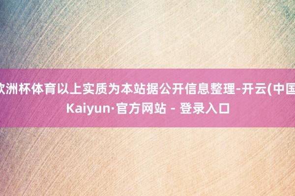 欧洲杯体育以上实质为本站据公开信息整理-开云(中国)Kaiyun·官方网站 - 登录入口