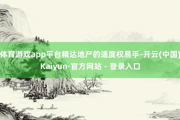 体育游戏app平台精达地产的适度权易手-开云(中国)Kaiyun·官方网站 - 登录入口