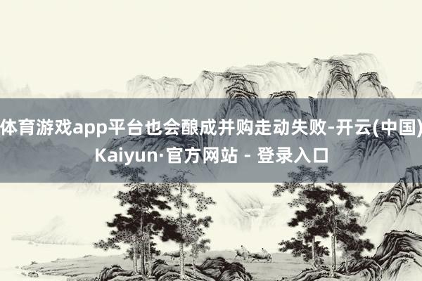 体育游戏app平台也会酿成并购走动失败-开云(中国)Kaiyun·官方网站 - 登录入口