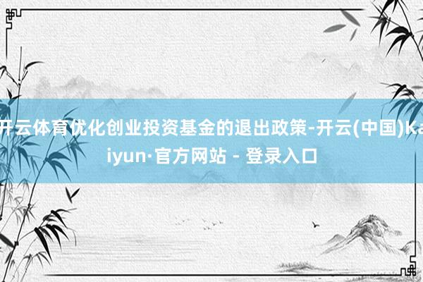 开云体育优化创业投资基金的退出政策-开云(中国)Kaiyun·官方网站 - 登录入口