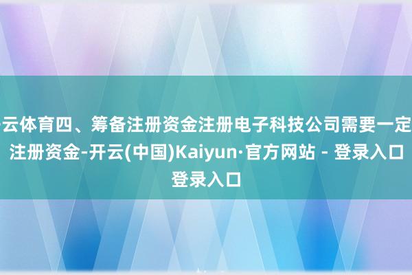 开云体育四、筹备注册资金注册电子科技公司需要一定的注册资金-开云(中国)Kaiyun·官方网站 - 登录入口