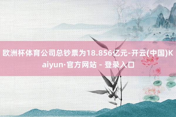 欧洲杯体育公司总钞票为18.856亿元-开云(中国)Kaiyun·官方网站 - 登录入口