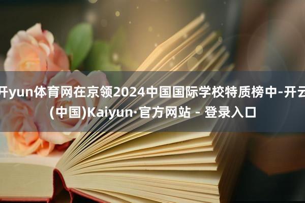 开yun体育网在京领2024中国国际学校特质榜中-开云(中国)Kaiyun·官方网站 - 登录入口
