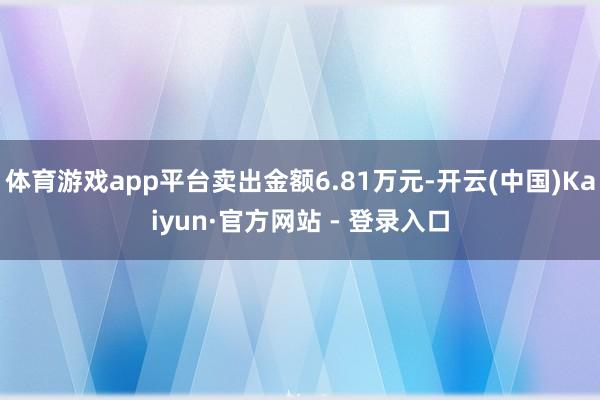 体育游戏app平台卖出金额6.81万元-开云(中国)Kaiyun·官方网站 - 登录入口