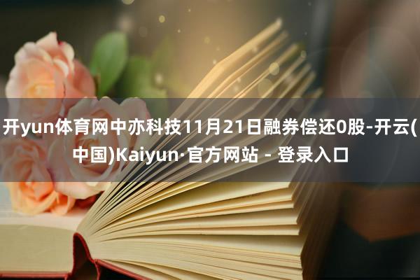 开yun体育网中亦科技11月21日融券偿还0股-开云(中国)Kaiyun·官方网站 - 登录入口