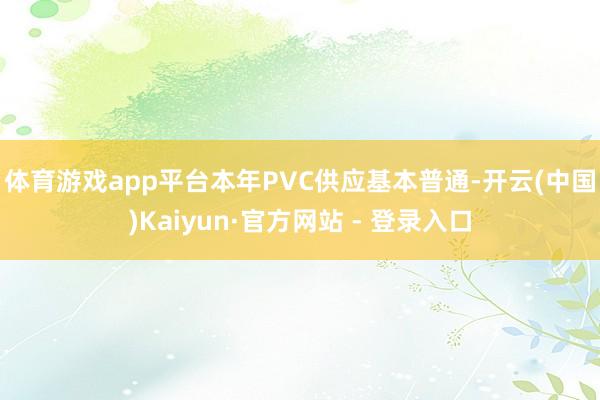 体育游戏app平台 本年PVC供应基本普通-开云(中国)Kaiyun·官方网站 - 登录入口