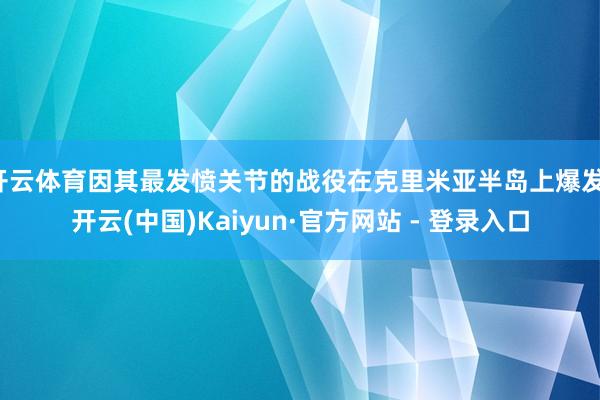 开云体育因其最发愤关节的战役在克里米亚半岛上爆发-开云(中国)Kaiyun·官方网站 - 登录入口