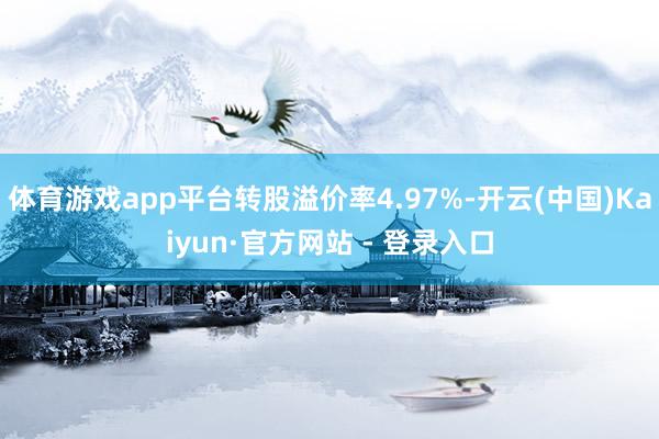 体育游戏app平台转股溢价率4.97%-开云(中国)Kaiyun·官方网站 - 登录入口