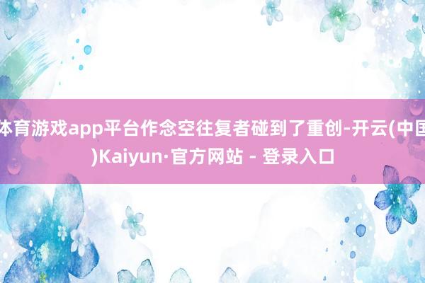 体育游戏app平台作念空往复者碰到了重创-开云(中国)Kaiyun·官方网站 - 登录入口