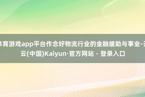 体育游戏app平台作念好物流行业的金融缓助与事业-开云(中国)Kaiyun·官方网站 - 登录入口