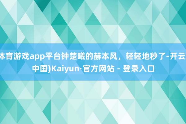 体育游戏app平台钟楚曦的赫本风，轻轻地秒了-开云(中国)Kaiyun·官方网站 - 登录入口