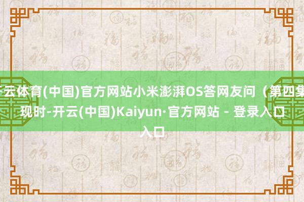 开云体育(中国)官方网站小米澎湃OS答网友问（第四集）　　现时-开云(中国)Kaiyun·官方网站 - 登录入口