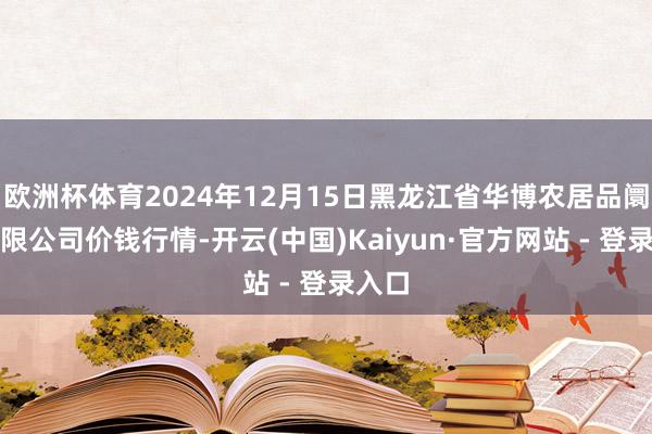欧洲杯体育2024年12月15日黑龙江省华博农居品阛阓有限公司价钱行情-开云(中国)Kaiyun·官方网站 - 登录入口