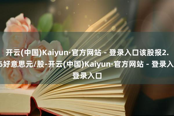 开云(中国)Kaiyun·官方网站 - 登录入口该股报2.66好意思元/股-开云(中国)Kaiyun·官方网站 - 登录入口