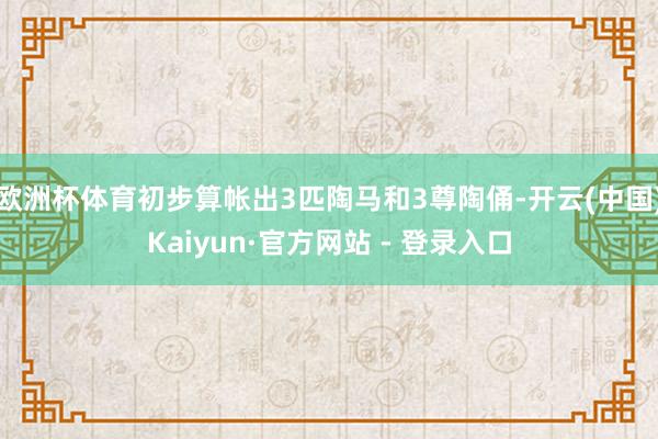 欧洲杯体育初步算帐出3匹陶马和3尊陶俑-开云(中国)Kaiyun·官方网站 - 登录入口