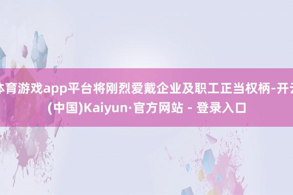 体育游戏app平台将刚烈爱戴企业及职工正当权柄-开云(中国)Kaiyun·官方网站 - 登录入口