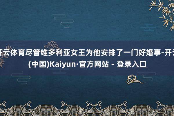 开云体育尽管维多利亚女王为他安排了一门好婚事-开云(中国)Kaiyun·官方网站 - 登录入口
