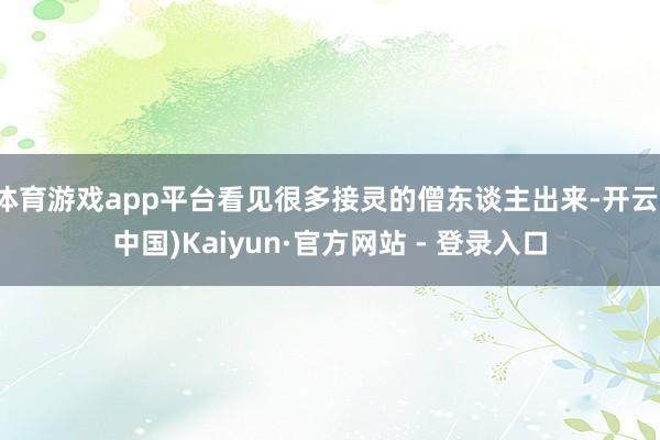 体育游戏app平台看见很多接灵的僧东谈主出来-开云(中国)Kaiyun·官方网站 - 登录入口