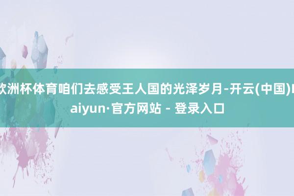 欧洲杯体育咱们去感受王人国的光泽岁月-开云(中国)Kaiyun·官方网站 - 登录入口