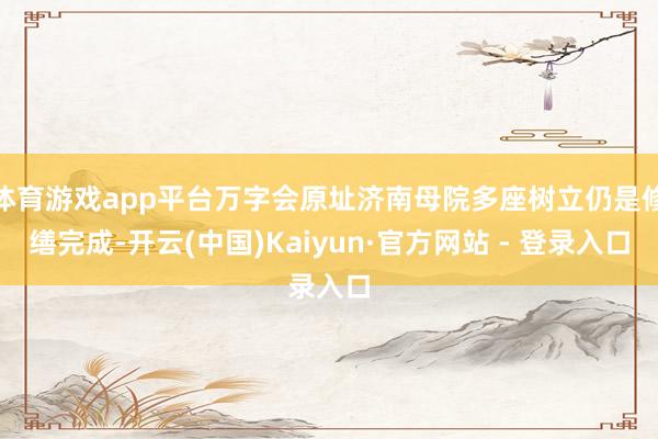 体育游戏app平台万字会原址济南母院多座树立仍是修缮完成-开云(中国)Kaiyun·官方网站 - 登录入口