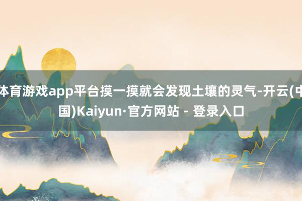 体育游戏app平台摸一摸就会发现土壤的灵气-开云(中国)Kaiyun·官方网站 - 登录入口