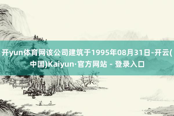 开yun体育网该公司建筑于1995年08月31日-开云(中国)Kaiyun·官方网站 - 登录入口