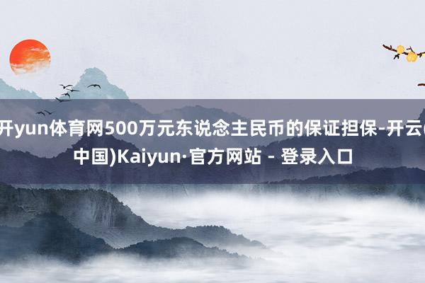 开yun体育网500万元东说念主民币的保证担保-开云(中国)Kaiyun·官方网站 - 登录入口